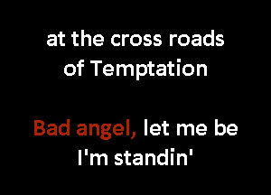 at the cross roads
of Temptation

Bad angel, let me be
I'm standin'