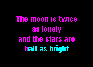 The moon is twice
as lonely

and the stars are
half as bright