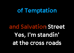 of Temptation

and Salvation Street
Yes, I'm standin'
at the cross roads