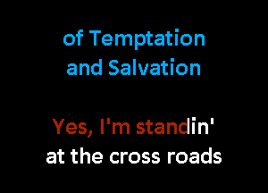 of Temptation
and Salvation

Yes, I'm standin'
at the cross roads