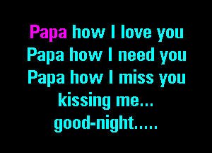Papa how I love you
Papa how I need you

Papa how I miss you
kissing me...
good-night .....