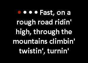 0000Fast,ona
rough road ridin'

high, through the
mountains climbin'
twistin', turnin'