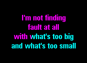 I'm not finding
fault at all

with what's too big
and what's too small