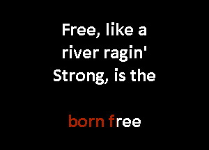 Free, like a
river ragin'

Strong, is the

born free