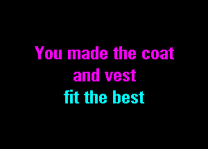 You made the coat

and vest
fit the best