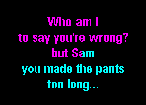 Who am I
to say you're wrong?

but Sam
you made the pants
toolong.