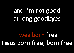 and I'm not good
at long goodbyes

I was born free
I was born free, born free