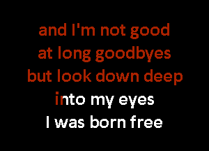 and I'm not good
at long goodbyes

but look down deep
into my eyes
I was born free