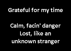 Grateful for my time

Calm, facin' danger
Lost, like an
unknown stranger