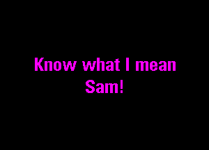 Know what I mean

Sam!