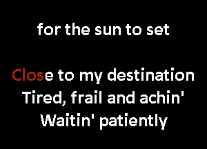 for the sun to set

Close to my destination
Tired, frail and achin'
Waitin' patiently