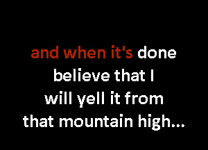 and when it's done

believe that I
will yell it from
that mountain high...