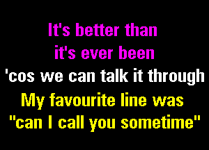 It's better than
it's ever been
'cos we can talk it through

My favourite line was
can I call you sometime