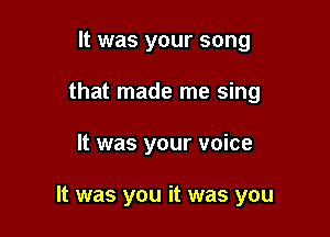It was your song
that made me sing

It was your voice

It was you it was you
