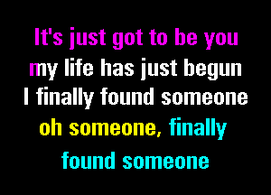 It's iust got to be you
my life has iust begun
I finally found someone

oh someone, finally
found someone