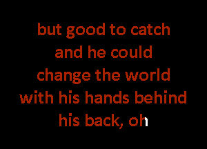 but good to catch
and he could

change the world
with his hands behind
his back, oh