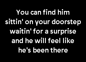 You can find him
sittin' on your doorstep
waitin' for a surprise
and he will feel like
he's been there