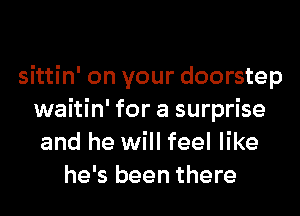 sittin' on your doorstep
waitin' for a surprise
and he will feel like
he's been there