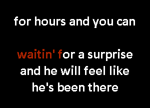 for hours and you can

waitin' for a surprise
and he will feel like
he's been there