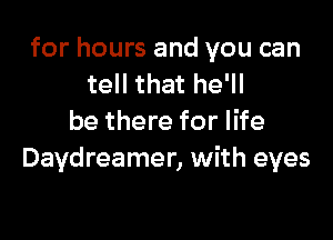 for hours and you can
tell that he'll

be there for life
Daydreamer, with eyes