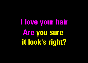 I love your hair

Are you sure
it look's right?