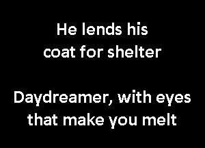 He lends his
coat for shelter

Daydreamer, with eyes
that make you melt