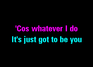 'Cos whatever I do

It's just got to be you