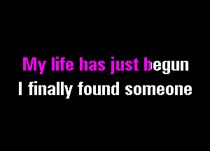 My life has just begun

I finally found someone