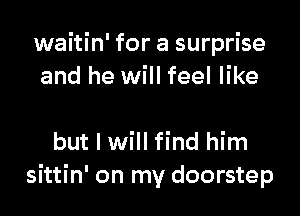 waitin' for a surprise
and he will feel like

but I will find him
sittin' on my doorstep