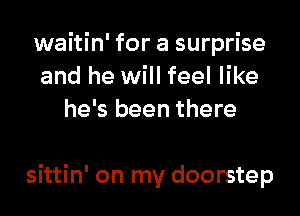 waitin' for a surprise
and he will feel like
he's been there

sittin' on my doorstep