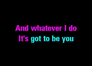 And whatever I do

It's got to be you