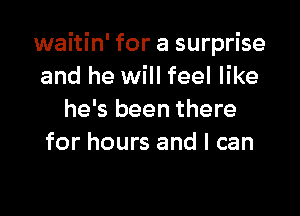 waitin' for a surprise
and he will feel like

he's been there
for hours and I can