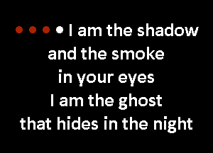 o o o 0 I am the shadow
and the smoke

in your eyes
I am the ghost
that hides in the night