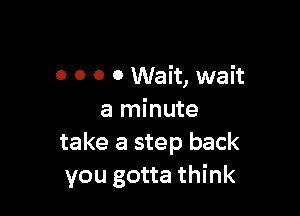 0 0 0 0 Wait, wait

a minute
take a step back
you gotta think