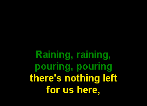 Raining, raining,
pou ng,pou ng
there's nothing left
for us here,