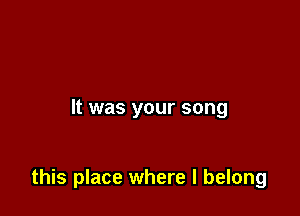 It was your song

this place where I belong