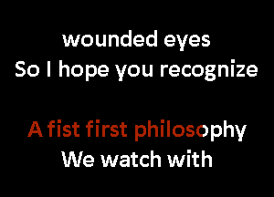 wounded eyes
50 I hope you recognize

A fist first philosophy
We watch with