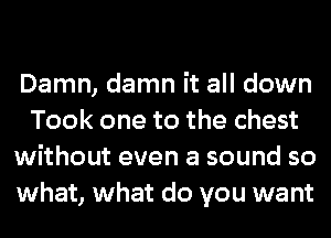 Damn, damn it all down
Took one to the chest
without even a sound so
what, what do you want