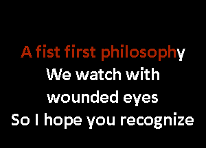 A fist first philosophy

We watch with
wounded eyes
50 I hope you recognize
