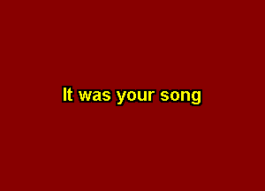 It was your song