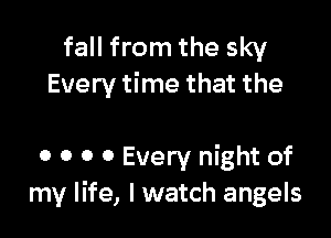 fall from the sky
Every time that the

0 0 0 0 Every night of
my life, I watch angels