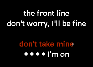 the front line
don't worry, I'll be fine

don't take mine
a o o 0 I'm on