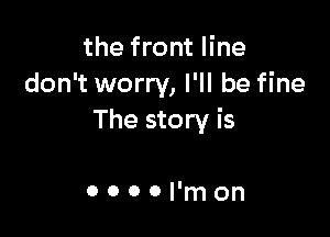 the front line
don't worry, I'll be fine

The story is

ooool'mon