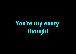 You're my every

thought