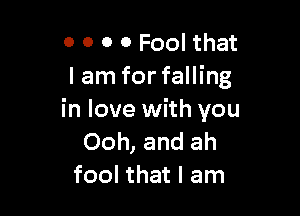 O 0 0 0 Fool that
I am for falling

in love with you
Ooh, and ah
fool that I am