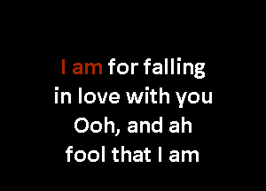 I am for falling

in love with you
Ooh, and ah
fool that I am