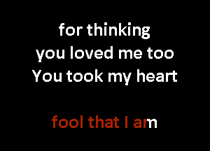 for thinking
you loved me too

You took my heart

fool that I am