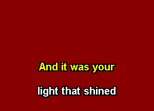 And it was your

light that shined