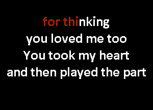 for thinking
you loved me too

You took my heart
and then played the part