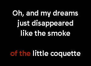 Oh, and my dreams
just disappeared

like the smoke

of the little coquette